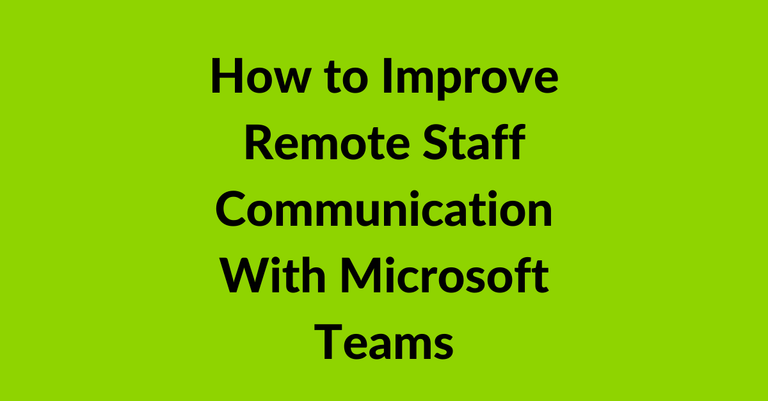 How to Improve Remote Staff Communication With Microsoft Teams