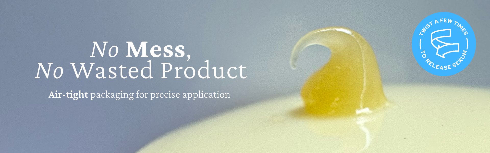 A close-up of a yellow serum blob on a surface with text saying "No Mess, No Wasted Product. Air-tight packaging for precise application." On the right, a circular icon reads "Twist a Few Times to Release Serum" with an illustration of a twisting motion.