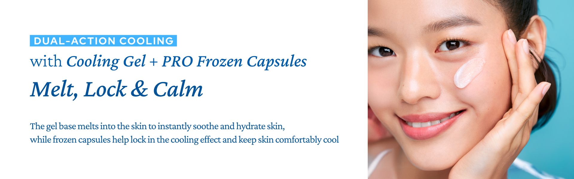 Smiling woman applying a cooling gel to her face, next to text: "DUAL-ACTION COOLING with Cooling Gel + PRO Frozen Capsules Melt, Lock & Calm."