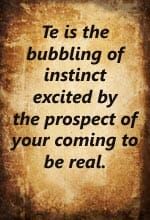 Te is the bubbling of instinct excited by the prospect of your coming to be real.
