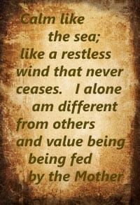 Calm like the sea; like a restless wind that never ceases. I alone am different from others and value being being fed by the Mother