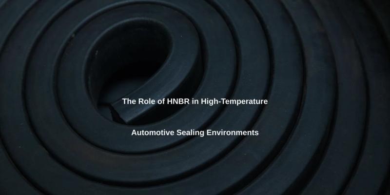 The Role of HNBR in High-Temperature Automotive Sealing Environments