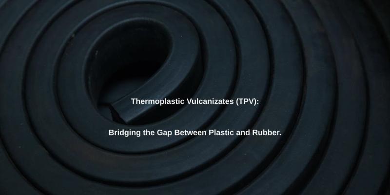 Thermoplastic Vulcanizates (TPV): Bridging the Gap Between Plastic and Rubber.