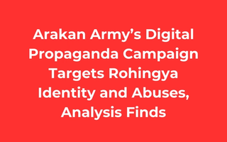 Arakan Army’s Digital Propaganda Campaign Targets Rohingya Identity and Abuses, Analysis Finds
