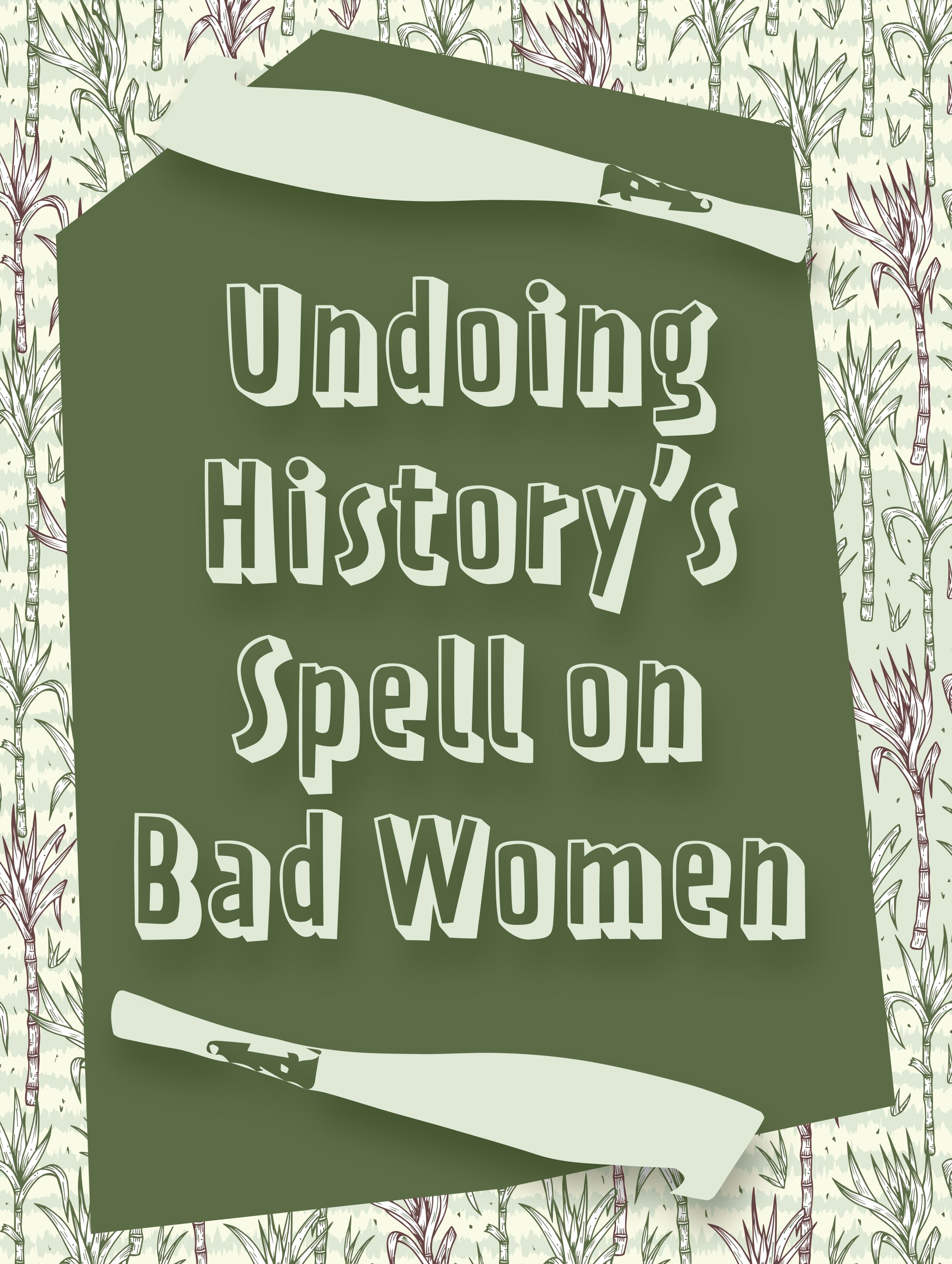 Essay cover and title. Background with green and purple sugarcane shoots. Block of dark green text box with text that reads: Undoing History's Spell on Bad Women. Two large vectors of machete knives are placed under and over the title.