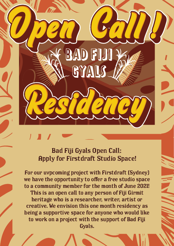 Flyer for Bad Fiji Gyals Firstdraft Gallery Residency with text that reads: "For our upcoming project with Firstdraft (Sydney) we have the opportunity to offer a free studio space to a community member for the month of June 2021! This is an open call to any person of Fiji Girmit heritage who is a researcher, writer, artist or creative. We envision this one month residency as being a supportive space for anyone who would like to work on a project with the support of Bad Fiji Gyals.