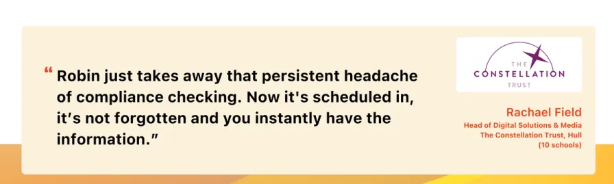 "Robin just takes away that persistent headache of compliance checking. Now, it's scheduled in, it’s not forgotten and you instantly have that information."