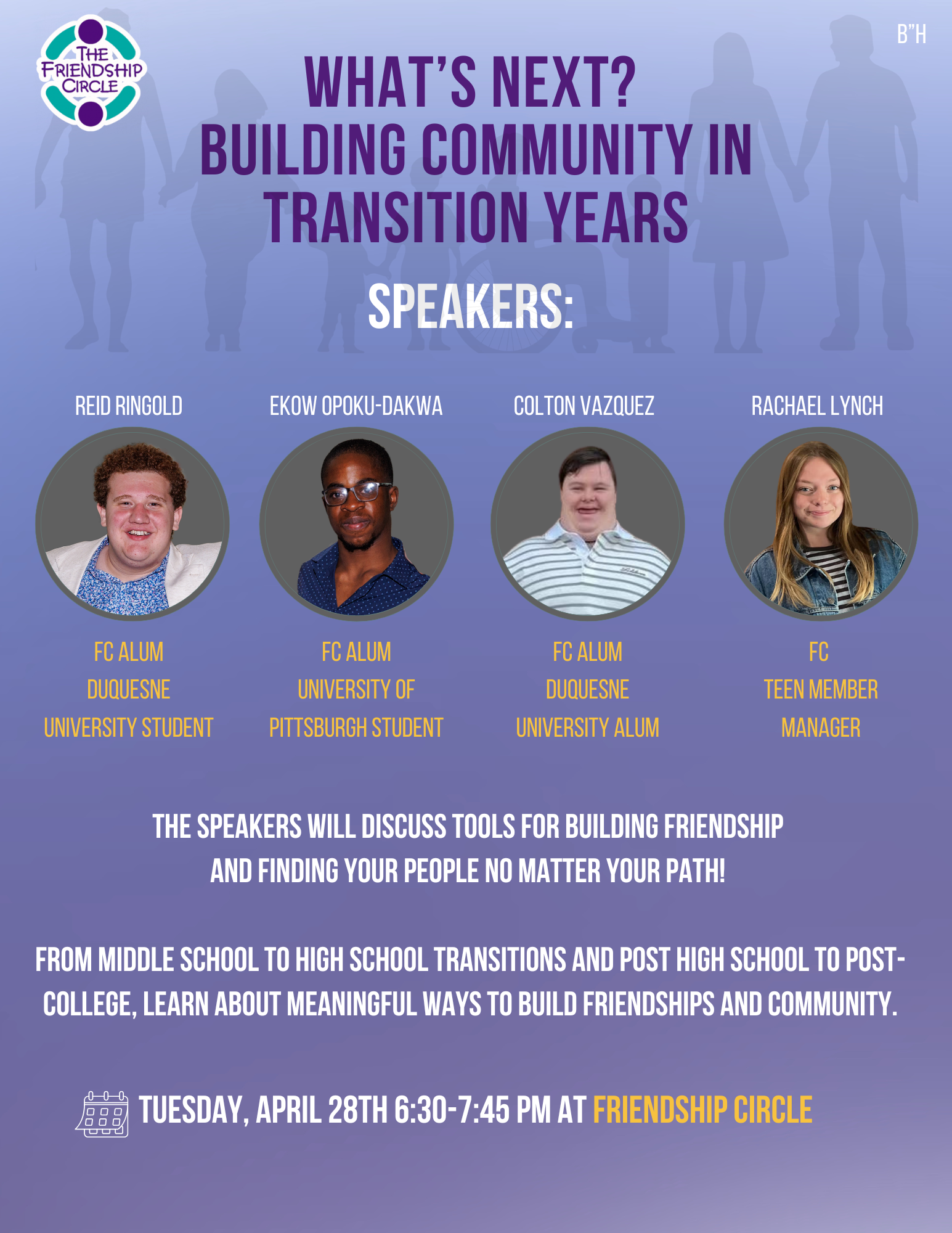 Purple background with white text including the date, time, and title of FC Talks: Join us on Tuesday, April 28th 6:30pm for What’s Next? Building Community in Transition Years. The speaker series description is: tools for building friendship and finding your people no matter your path! Learn about meaningful ways to build friendships and community by attending FC Talks at Friendship Circle. At the bottom there is an image of a diverse group of people holding hands.