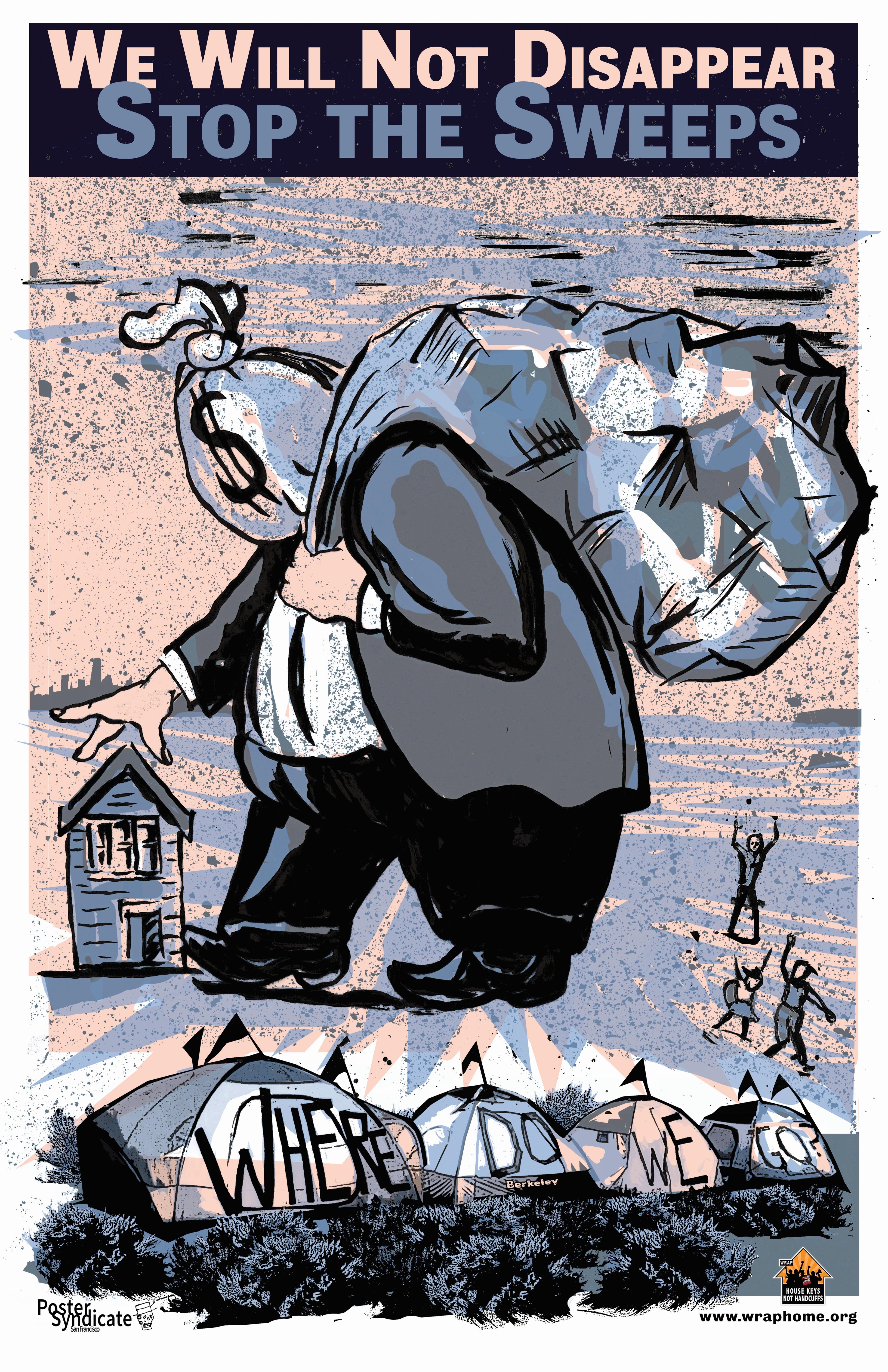 A poster depicting a man collecting things in a bag. His head is a bag of money. Above him is the slogan: "We will not disappear. Stop the sweeps." Below him tents are lined up with the words "where do we go?"