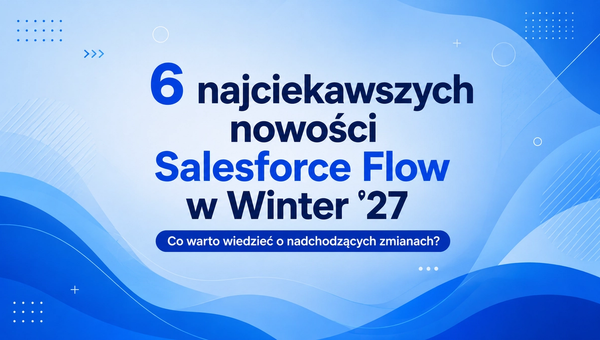 6 najciekawszych nowości Salesforce Flow w Winter ’27