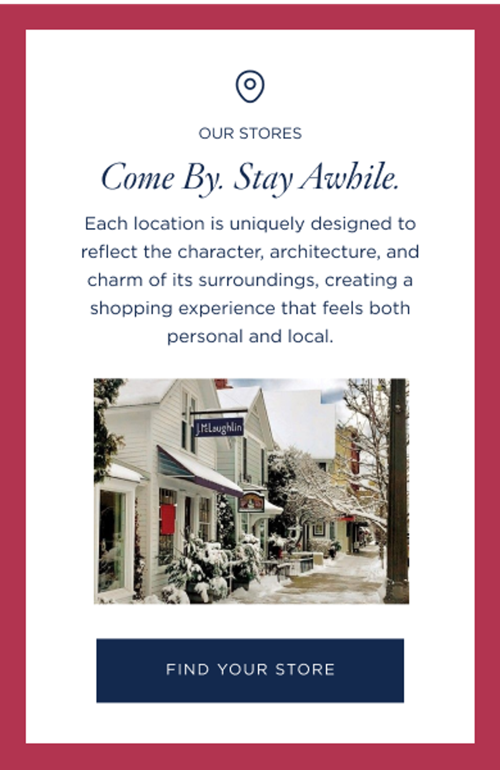 A graphic promoting "OUR STORES" with the headline "Come By. Stay Awhile.", describing unique local shopping experiences. It features a photo of a charming, snow-covered street with shops and a "FIND YOUR STORE" button.