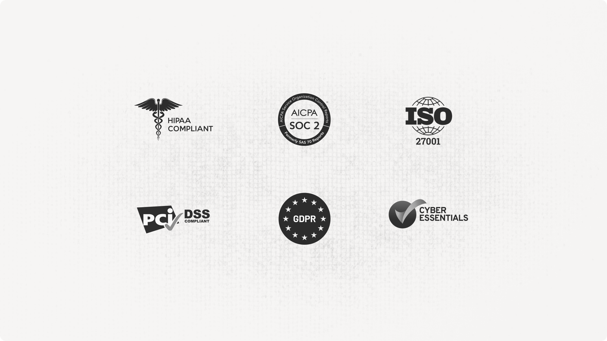 HIPAA compliant, AICPA SOC 2, ISO 27001, PCI DSS compliant, GDPR and Cyber Essentials.