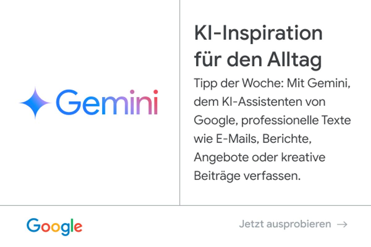 Anzeige von Google - Gemini: KI-Inspiration für den Alltag. Tipp der Woche: Mit Gemini, dem KI-Assistenten von Google, professionelle Texte wie E-Mails, Berichte, Angebote oder kreative Beiträge verfassen. Jetzt ausprobieren.