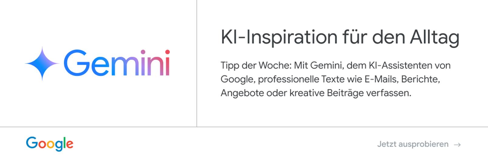 Anzeige von Google - Gemini: KI-Inspiration für den Alltag. Tipp der Woche: Mit Gemini, dem KI-Assistenten von Google, professionelle Texte wie E-Mails, Berichte, Angebote oder kreative Beiträge verfassen. Jetzt ausprobieren.