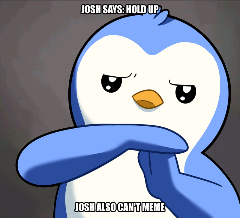 JOSH SAYS: HOLD UP / JOSH ALSO CAN't MEME