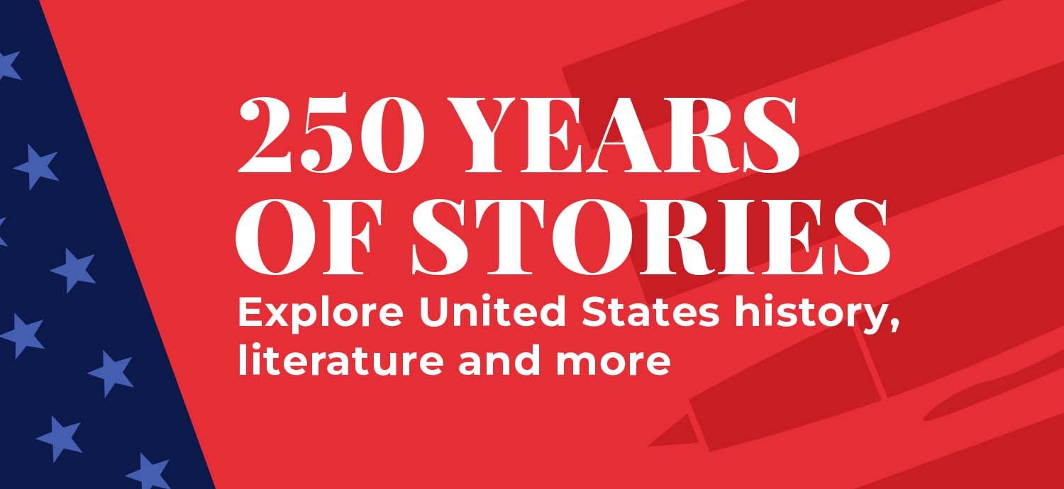 250 Years of Stories Explore United States history, literature and more.