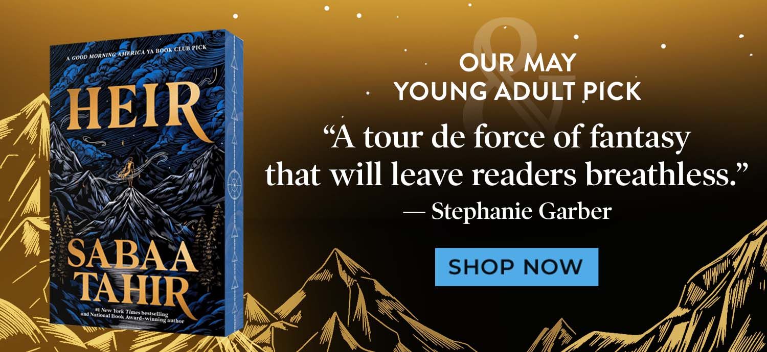 Our May Young Adult Pick Heir by Sabaa Tahir.  A tour de force of fantasy that will leave readers breathless. Shop Now
