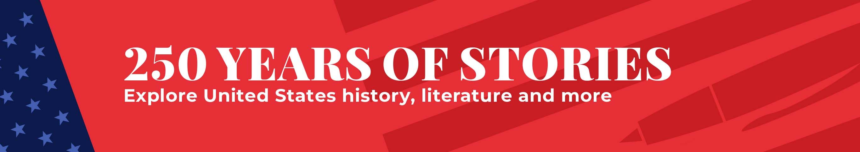 250 Years of Stories Explore United States history, literature and more.