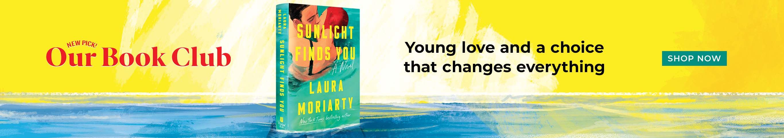 New Pick! Our Book Club | Sunlight Finds You by Laura Moriarty | Young love and a choice that changes everything Shop Now