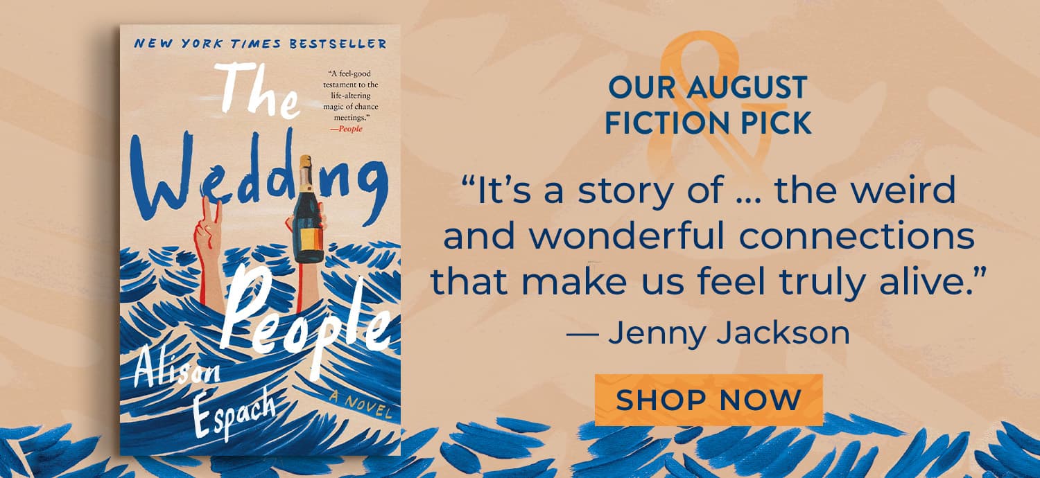 Our August Fiction Pick. The Wedding People. "It's a story of .. the weird and wonderful connections that make us feel truly alive." - Jenny Jackson - Shop Now