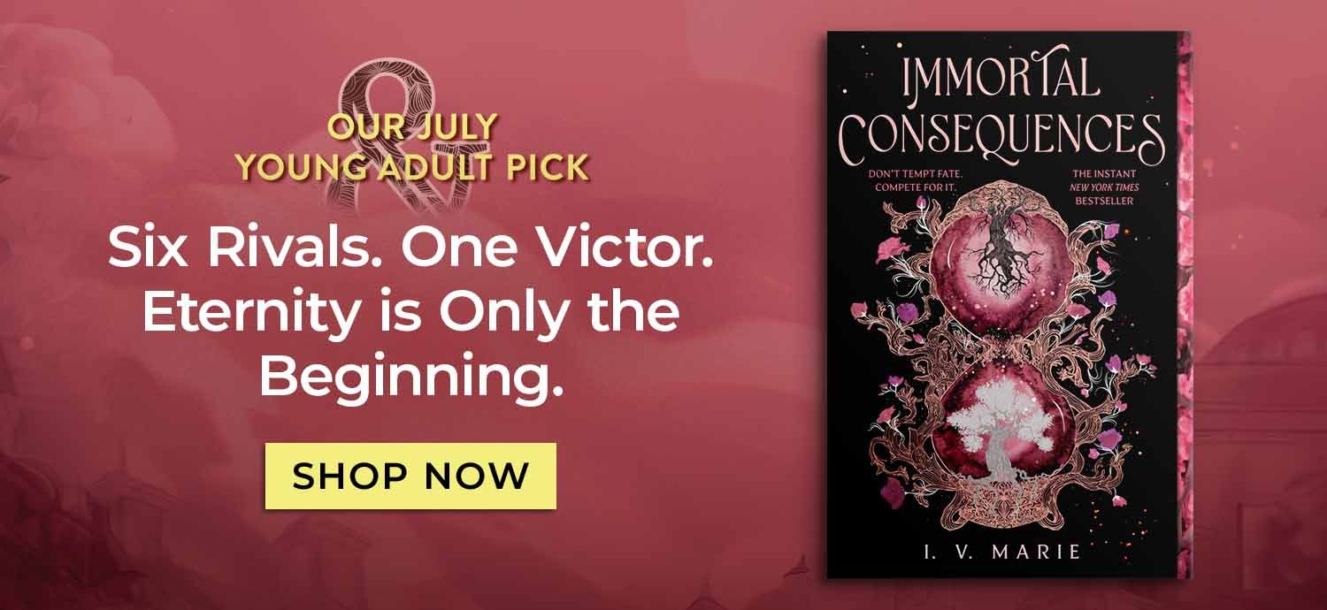 Our July Young Adult Pick, Immortal Consequences. Six Rivals. One Victor. Eternity is Only the Beginning. Shop Now.