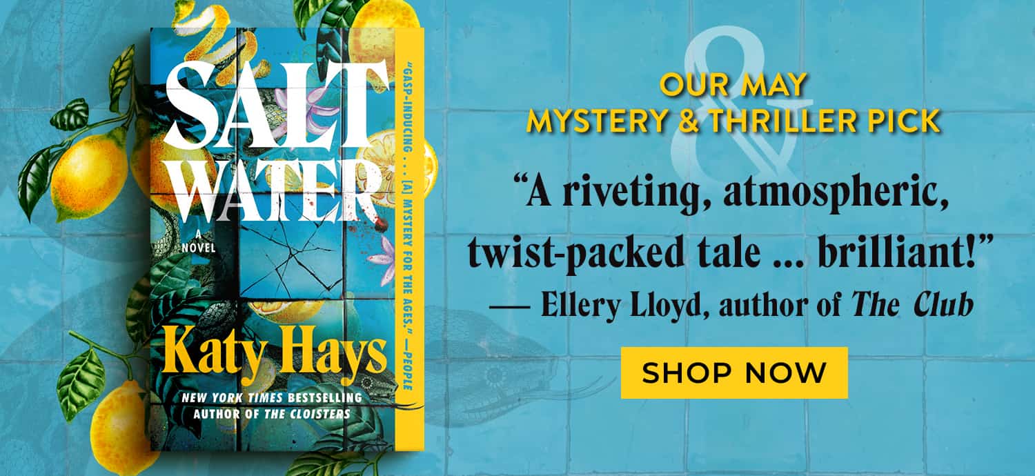 Our May Mystery & Thriller Pick. Salt Water. "A riveting, atmospheric, twist-packed tale ... brilliant!" - Ellery Lloyd, author of The Club. Shop Now.