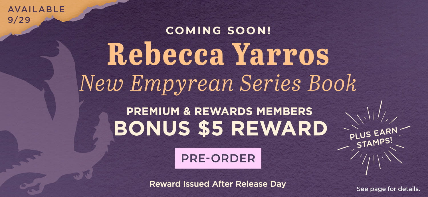 Coming Soon! Rebecca Yarros New Empyrean Series Book. Premium & Rewards Members Bonus $5 Reward. Pre-Order. Reward Issued After Release Day. Plus Earn Stamps. Available 9/29. See page for details.