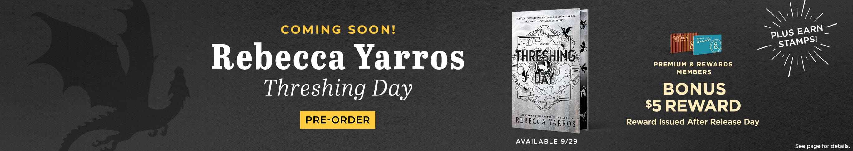 Coming Soon! Rebecca Yarros Threshing Day. Premium & Rewards Members Bonus $5 Reward. Pre-Order. Reward Issued After Release Day. Plus Earn Stamps. Available 9/29. See page for details.