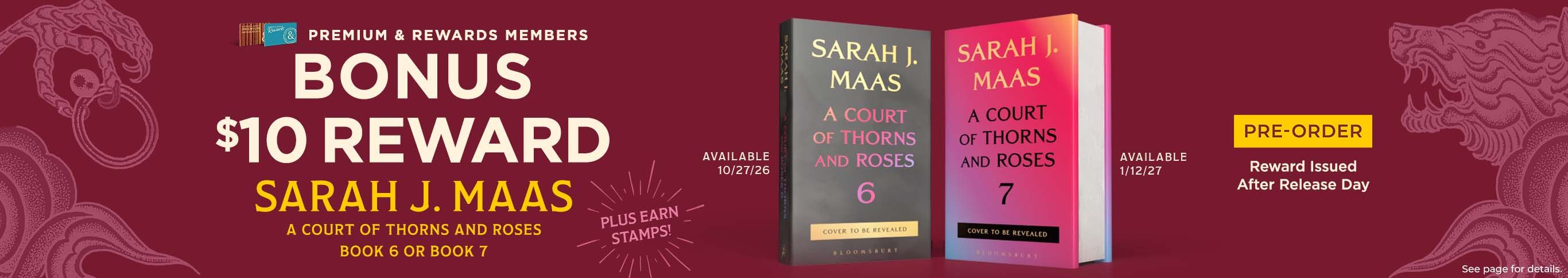 Premium and Rewards Members Bonus $10 Dollar Reward Sarah J. Maas A Court of Thorns and Roses 6 & 7 Pre-Order Now - Reward Issue After Release - See Page for Details