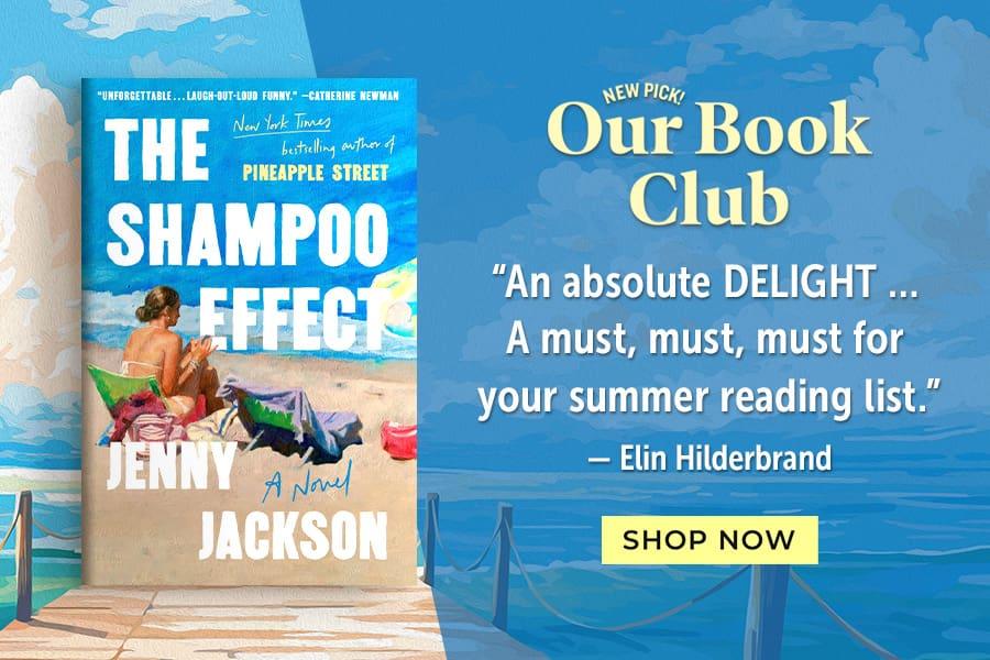 New Pick! Our Book Club | The Shampoo Effect: A Novel by Jenny Jackson | "An absolute DELIGHT ... A must, must, must for your summer reading list." - Elin Hilderbrand | Shop Now