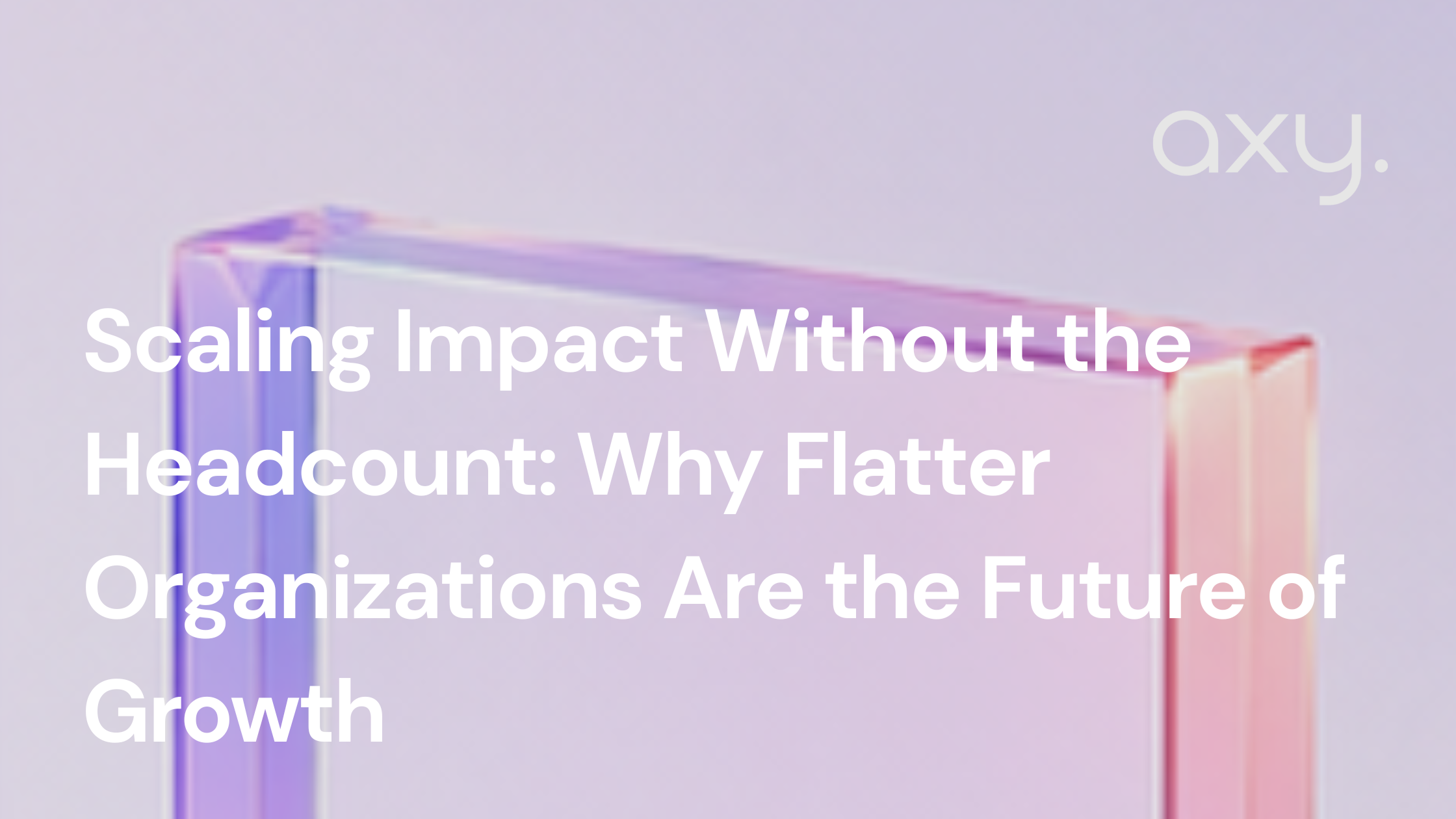Scaling Impact Without the Headcount: Why Flatter Organizations Are the Future of Growth