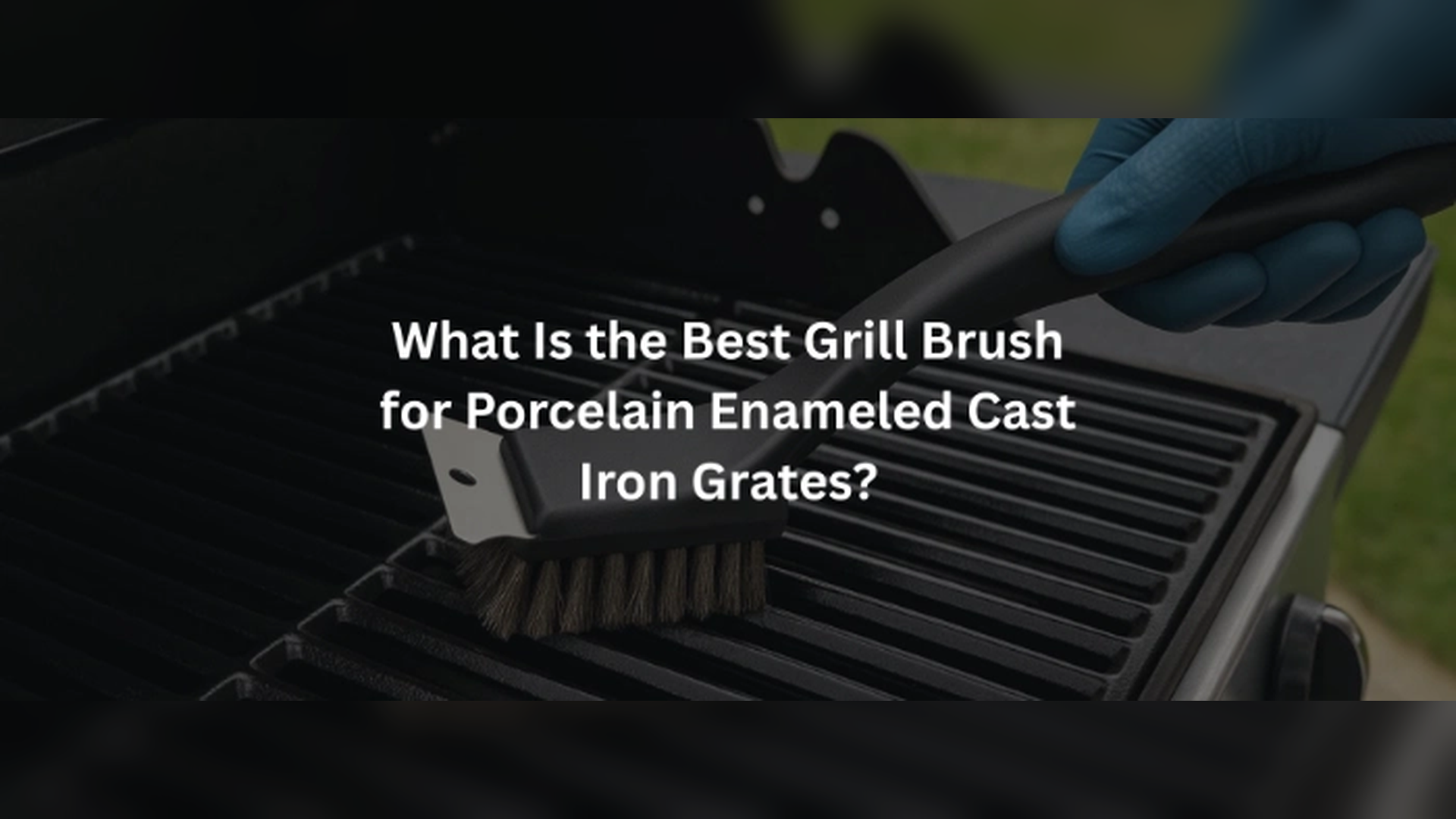 What Is the Best Grill Brush for Porcelain Enameled Cast Iron Grates?