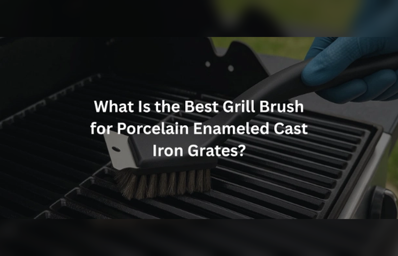 What Is the Best Grill Brush for Porcelain Enameled Cast Iron Grates?