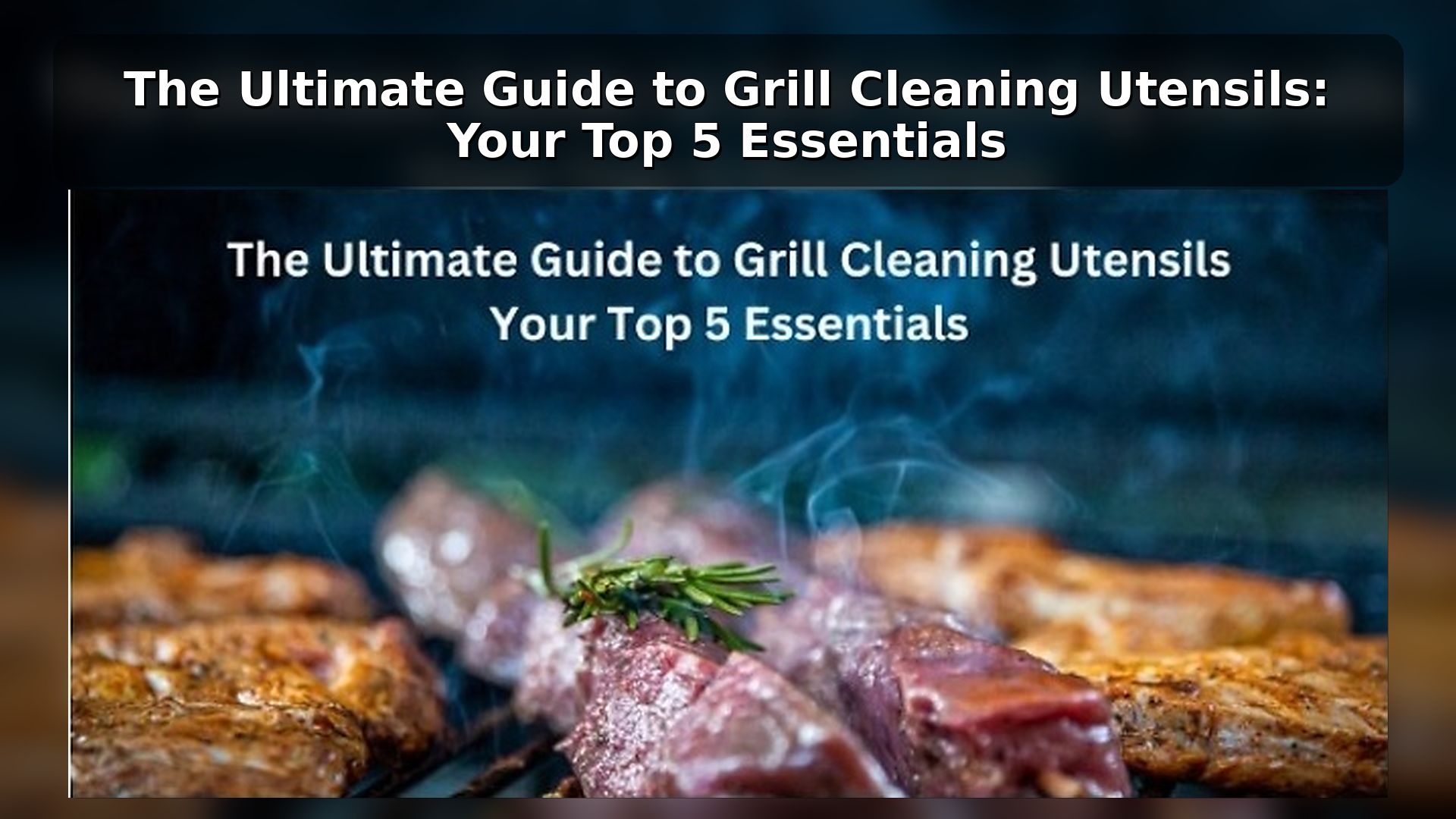 The Ultimate Guide to Grill Cleaning Utensils: Your Top 5 Essentials