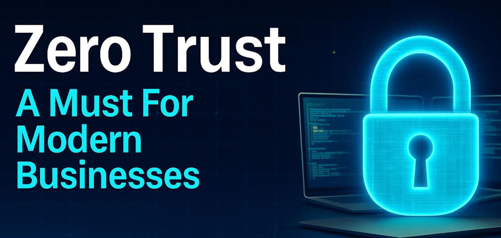 Zero Trust: A Must For Modern Businesses