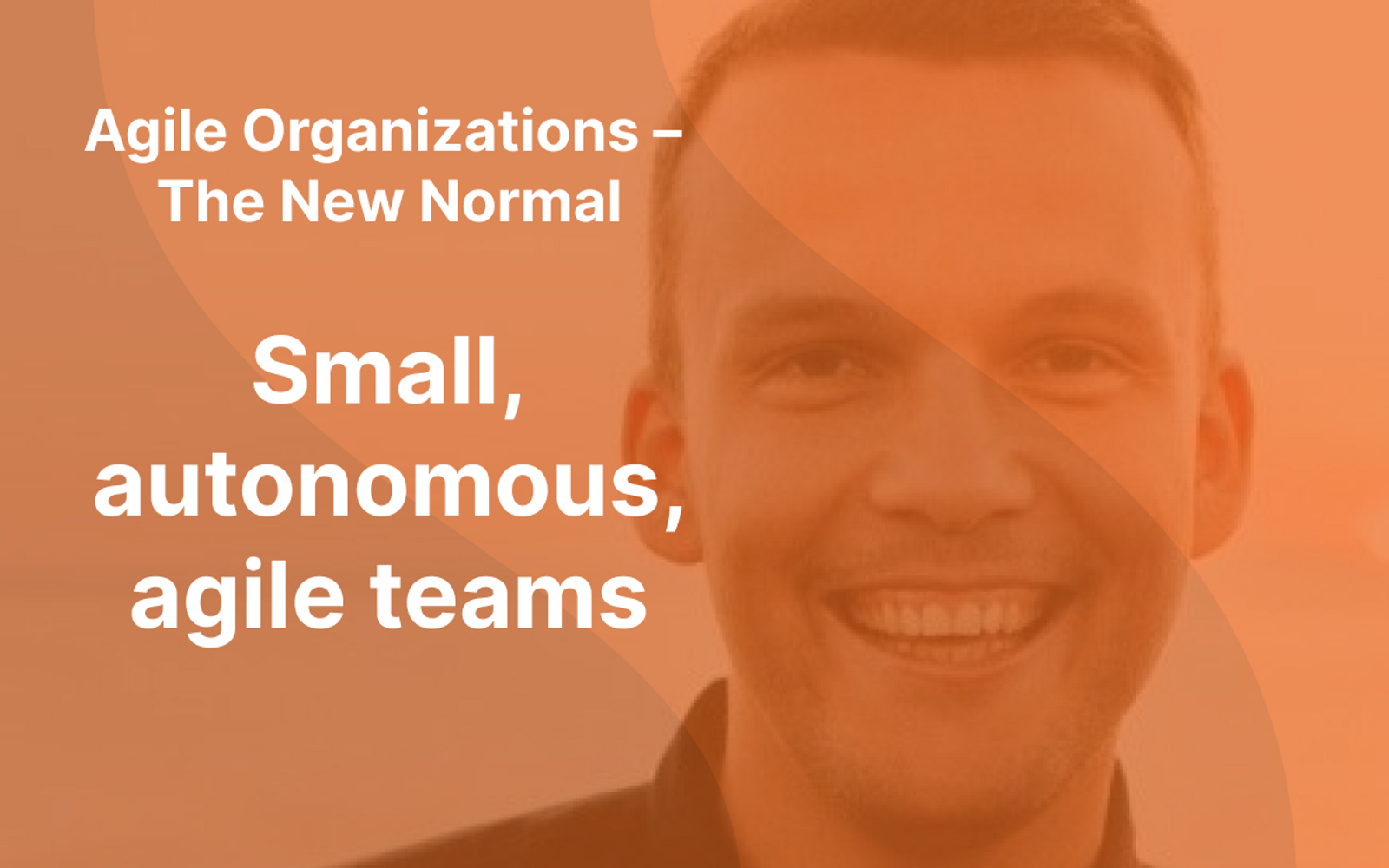 Picture of Sindre Suphellen with orange overlay and the text "Agile Organizations - The New Normal" and "Small, autonomous, agile teams" written in white