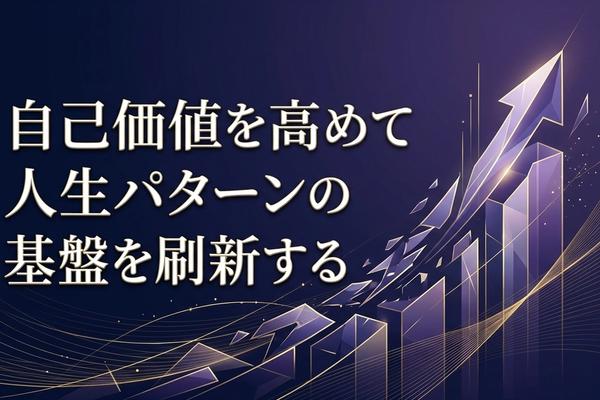 自己価値を高めて人生パターンの基盤を刷新する