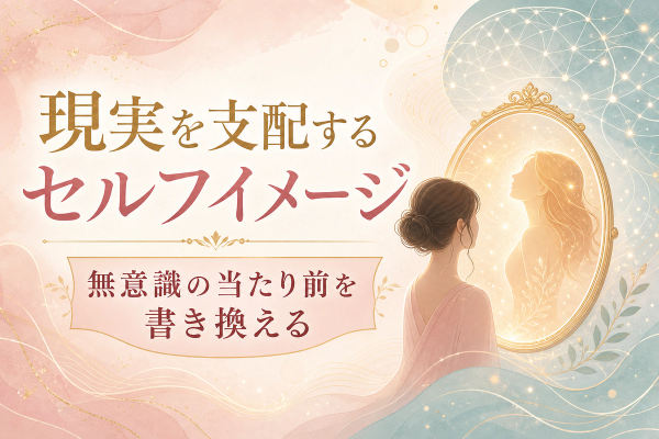 あなたの現実を支配する「セルフイメージ」の正体：無意識の『当たり前』を書き換える技術