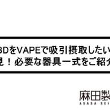 CBDをVAPEで吸引摂取したい方必見!必要な器具一式をご紹介!