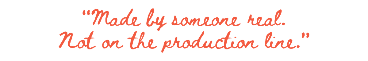 “Made by someone real. Not on the production line.”