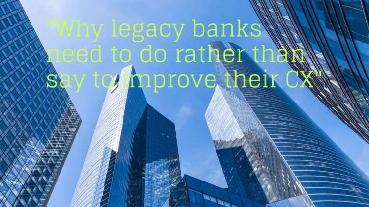 Actions speak louder than words: Why legacy banks need to do rather than say to improve their CX