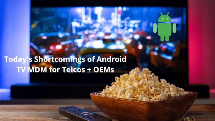Today’s Shortcomings of Android TV MDM for Telcos + OEMs