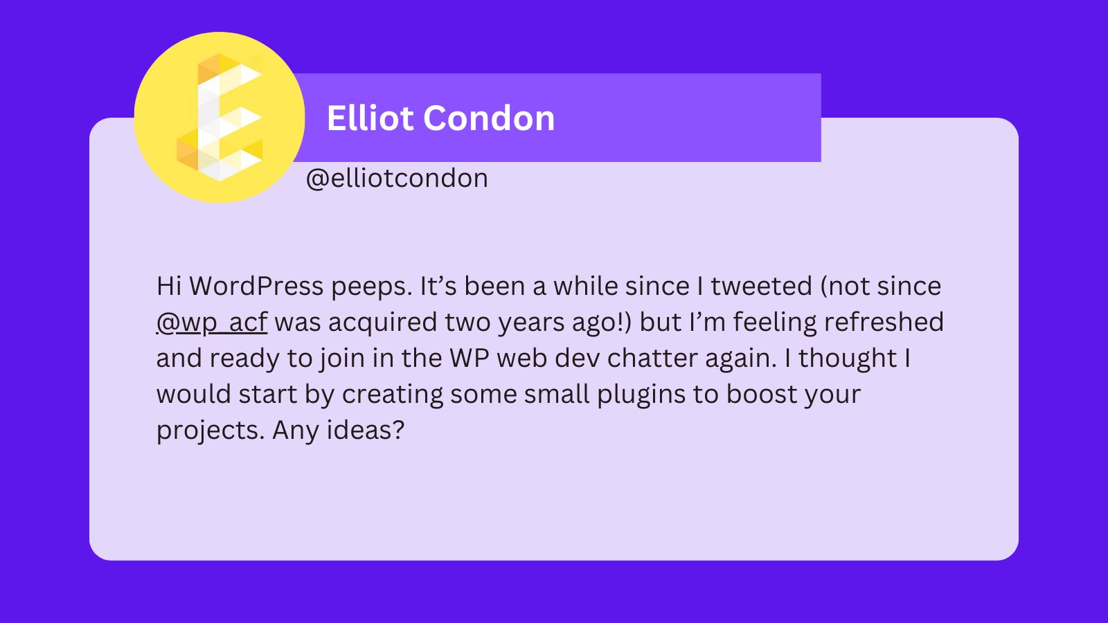 A tweet that reads: Hi WordPress peeps. It's been a while since I tweeted (not since @wp_acf) was acquired two years ago!) but I'm feeling refreshed and ready to join the WP web dev chatter again. I thought I would start by creating some small plugins to boost your projects. Any ideas?