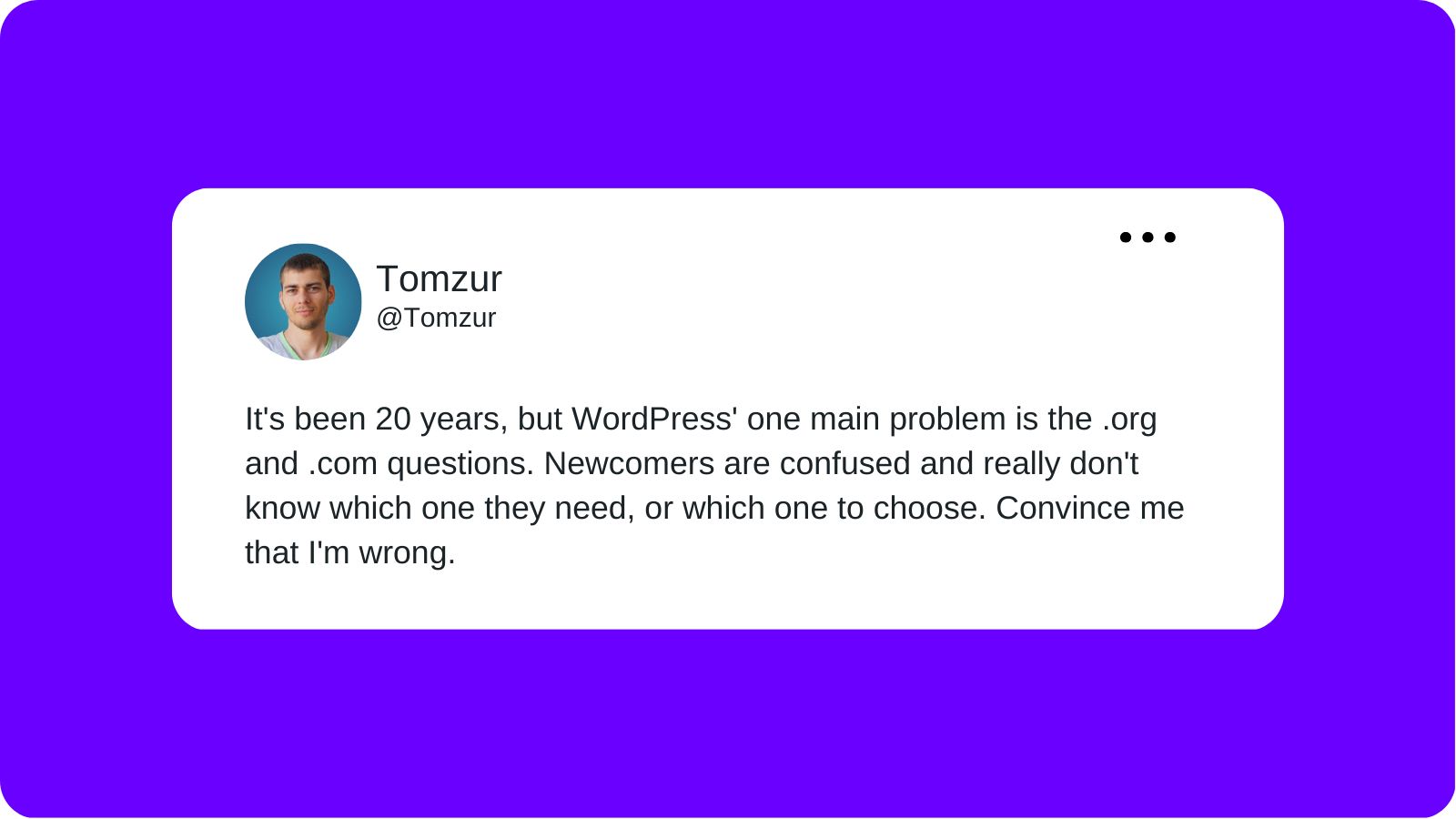 A tweet from Tomzur layered over a purple background that reads "It's been 20 years but WordPress' one main problem is the .org and .com questions. Newcomers are confused and really don't know which one they need, or which one to choose. Convince me that I'm wrong."