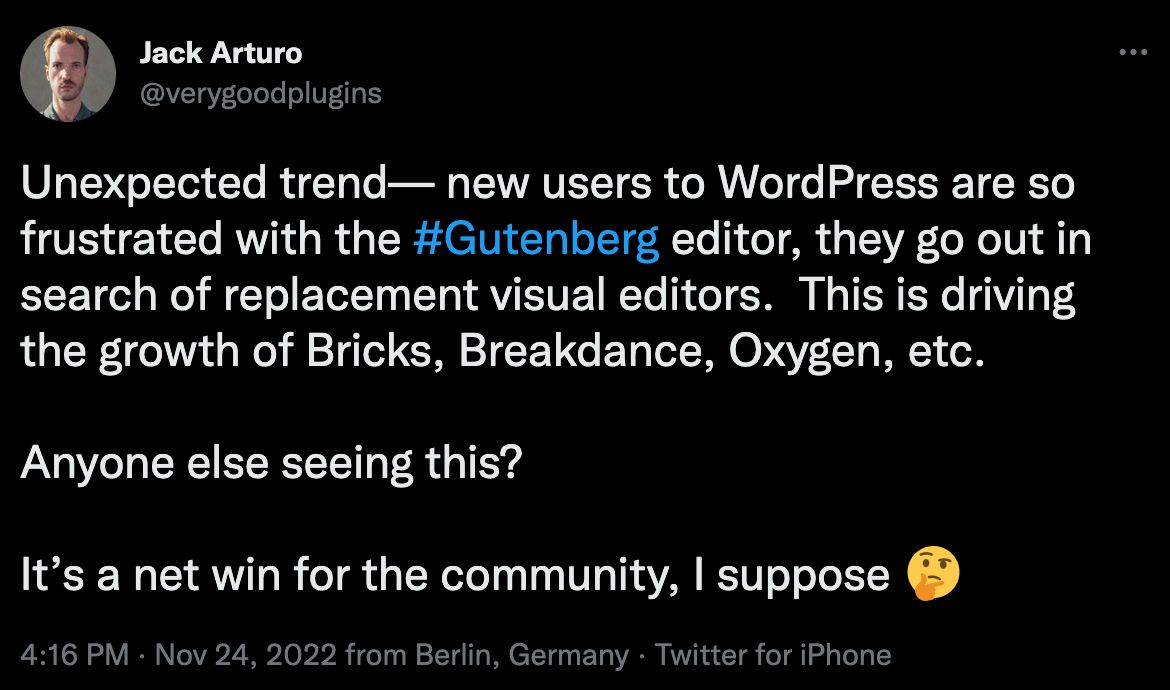 Jack Arturo's tweet which reads "Unexpected trend— new users to WordPress are so frustrated with the #Gutenberg editor, they go out in search of replacement visual editors.  This is driving the growth of Bricks, Breakdance, Oxygen, etc.  Anyone else seeing this?  It’s a net win for the community, I suppose 🤔"