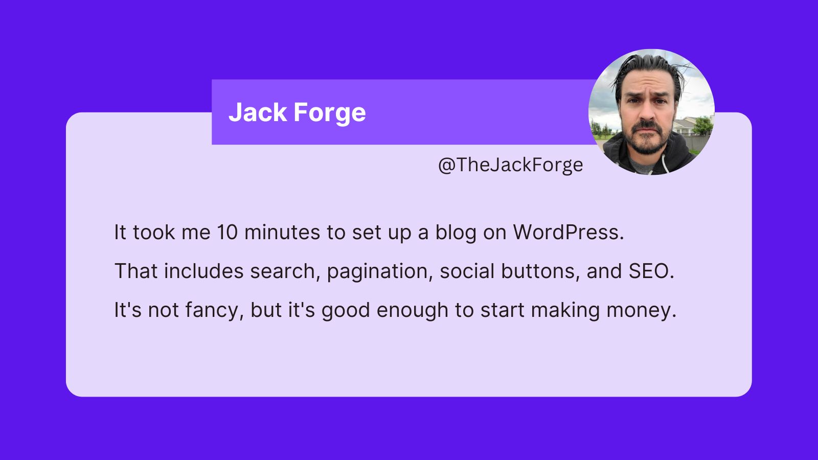 A tweet from Jack Forge that reads: It took me 10 minutes to set up a blog on WordPress.  That includes search, pagination, social buttons, and SEO.  It's not fancy, but it's good enough to start making money.