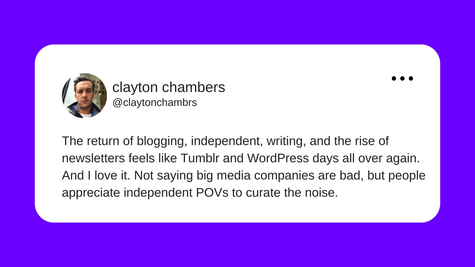 Clayton Chambers tweeting "The return of blogging, independent, writing, and. the rise of newsletters feels like Tumblr and WordPress days all over again. And I love it. Not saying big media companies are bad, but people appreciate independent POVs to curate the noise. 