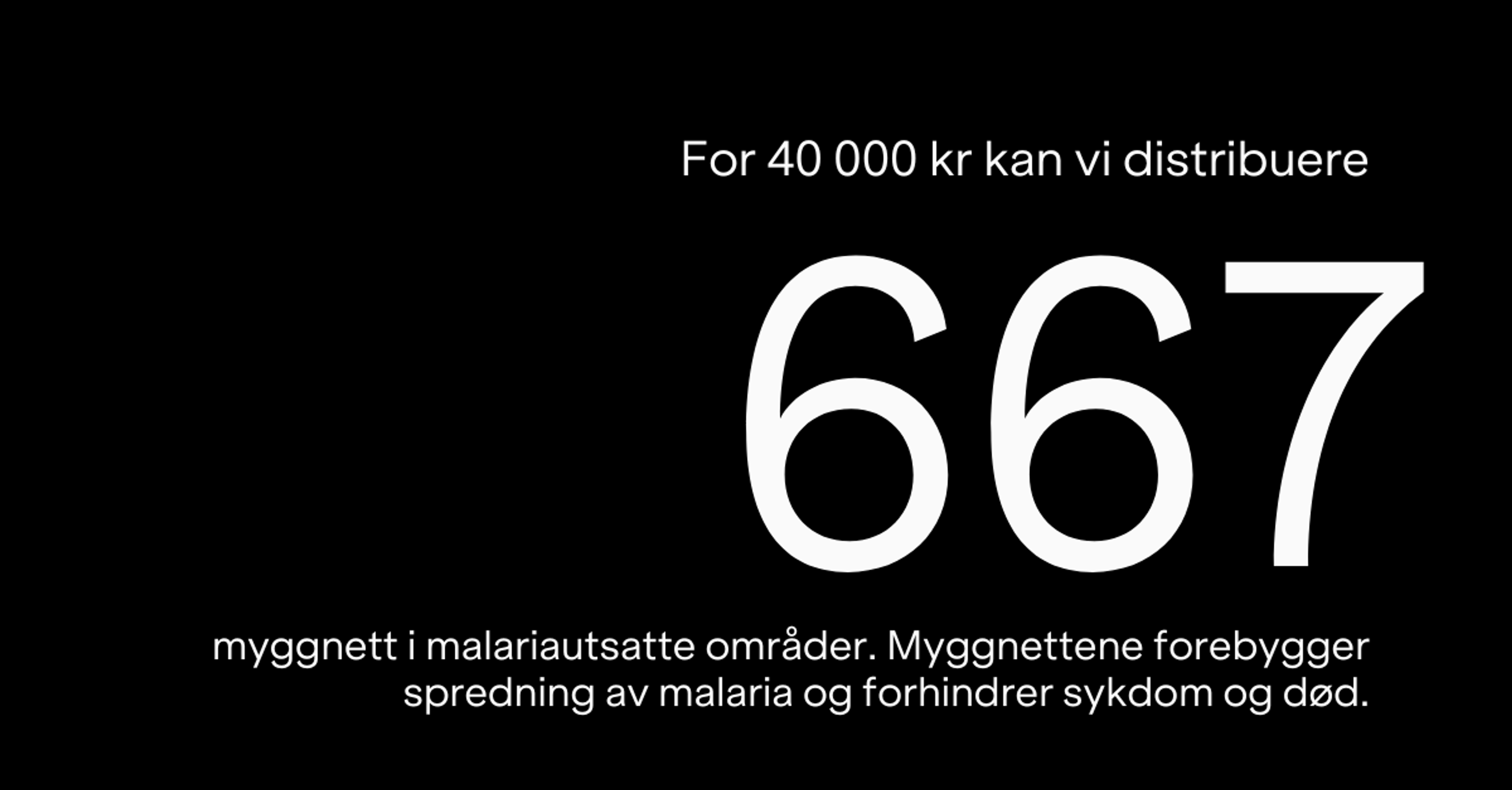 For 40 000 kr kan vi distribuere 667 myggnett i malariautsatte områder. Myggnettene forebygger spredning av malaria og forhindrer sykdom og død.