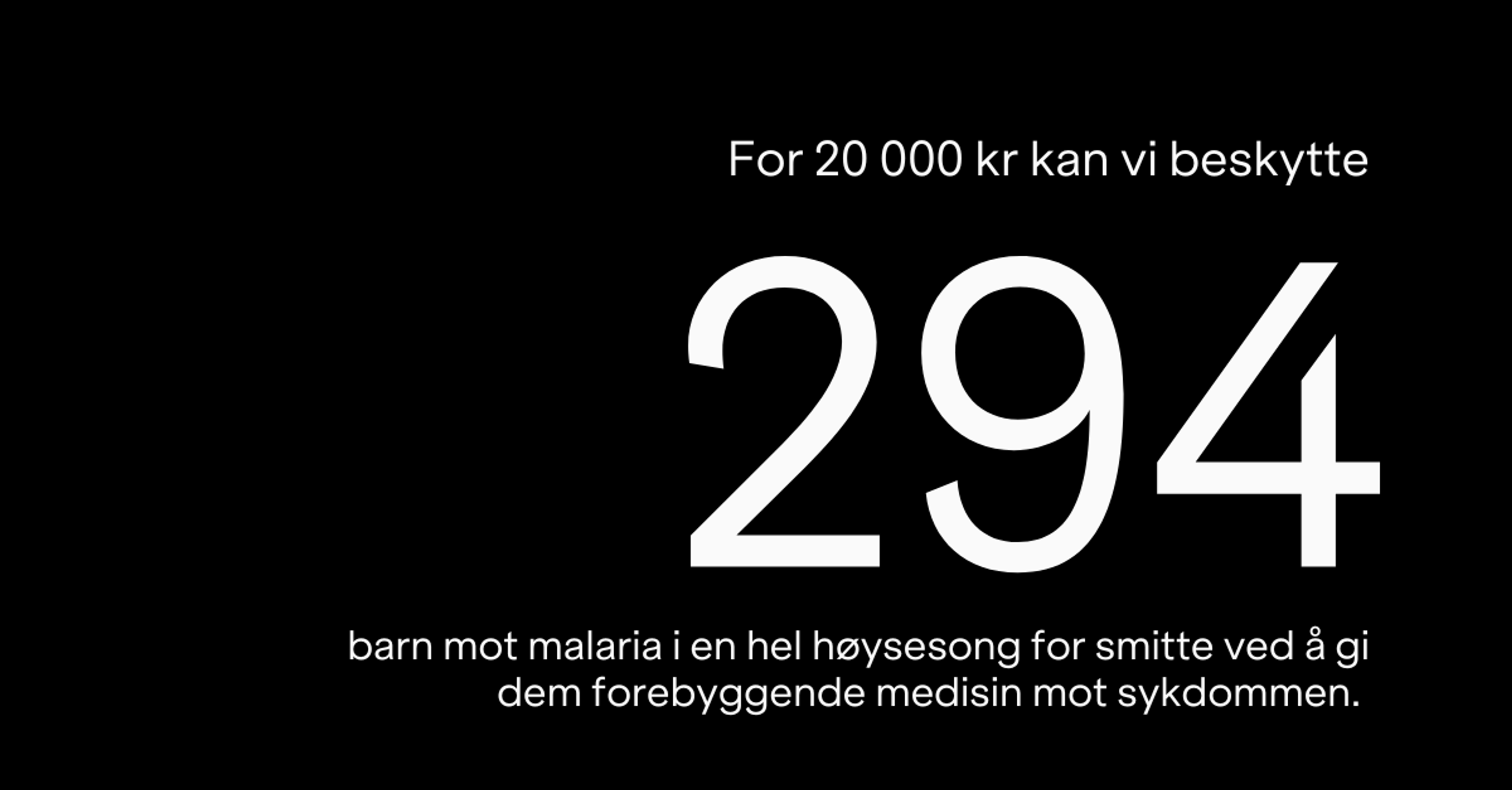 For 20 000 kr kan vi beskytte 294 barn mot malaria i en hel høysesong for smitte ved å gi dem forebyggende medisin mot sykdommen. 