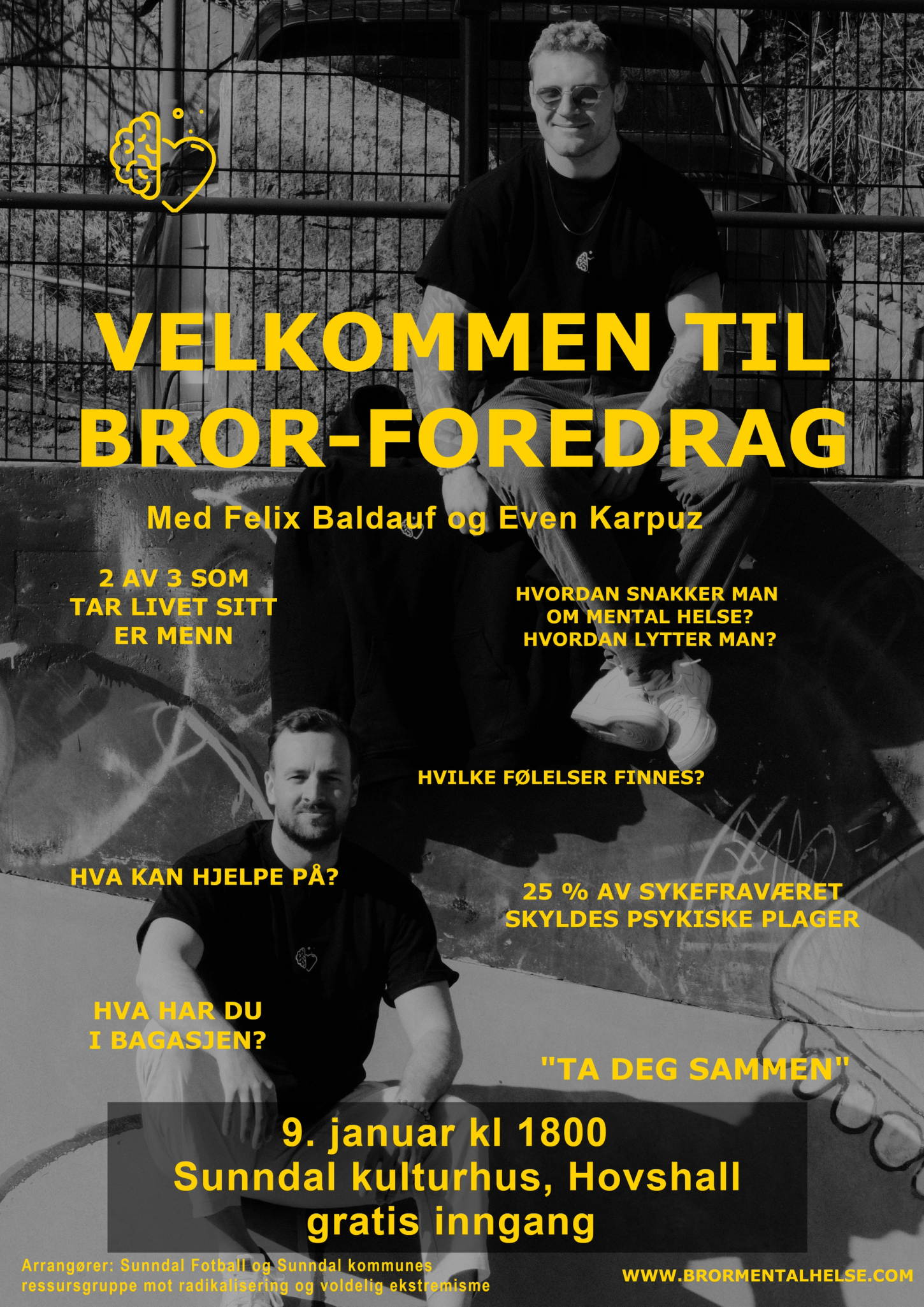Velkommen til Bror-foredrag. med felix Baldauf og Even Karpuz. 2 av 3 som tar livet sitt er  menn. hvordan snakker man om mental helse? hvordan lytter man? Hvilke følelser finnes? hva kan hjelpe på? 25% av sykefraværet skyldes psykiske plager. hva har du i bagasjen? "Ta deg sammen!" 9. januar kl 1800 Sunndal kulturhus, Hovshall, gratis inngang. arrangører Sunndal fotball og Sunndal kommunes ressursgruppe mot radikalisering og voldelig ekstremisme. www.brormentalhelse.com